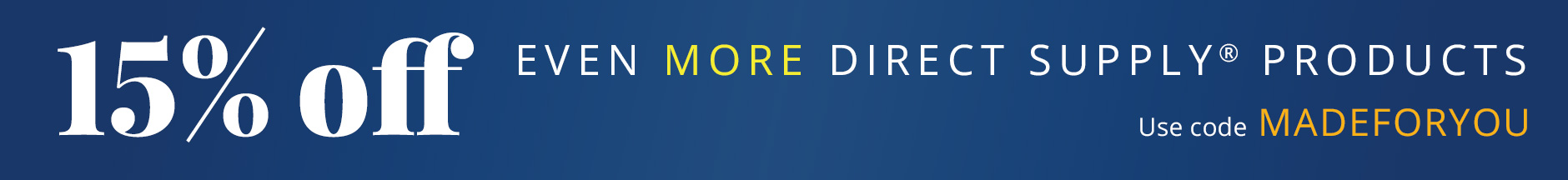 Save 15% on even more Direct Supply productsUse code MADEFORYOU